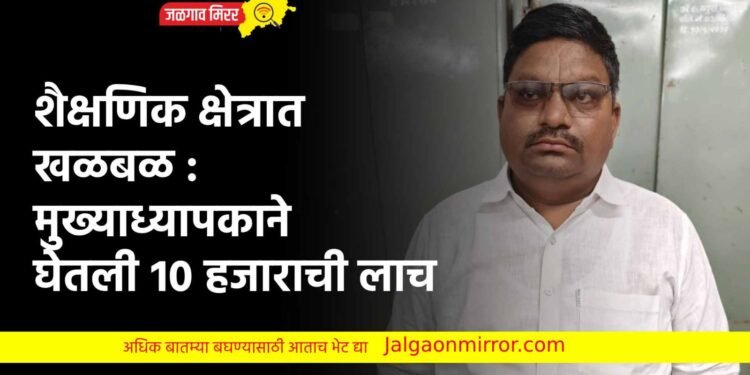 शैक्षणिक क्षेत्रात खळबळ : मुख्याध्यापकाने घेतली १० हजाराची लाच