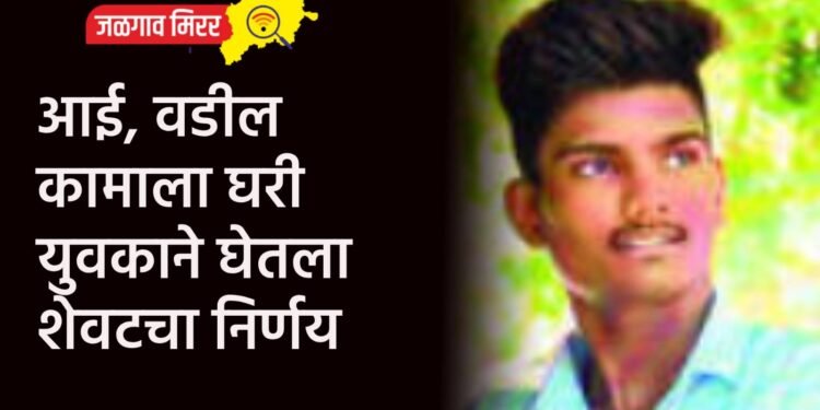 आई, वडील कामाला घरी युवकाने घेतला शेवटचा निर्णय