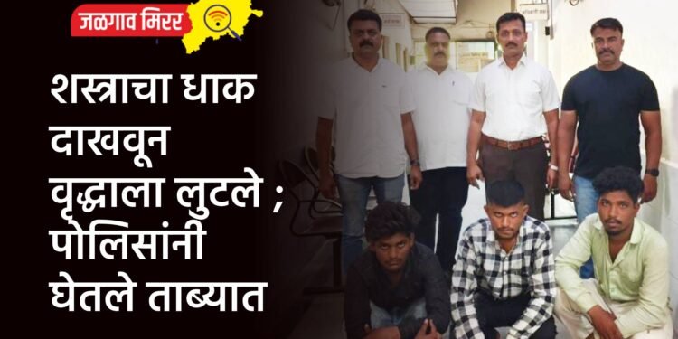 शस्त्राचा धाक दाखवून वृद्धाला लुटले ; पोलिसांनी घेतले ताब्यात