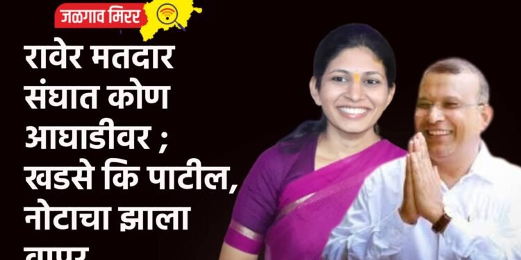 रावेर मतदार संघात कोण आघाडीवर ; खडसे कि पाटील, नोटाचा झाला वापर