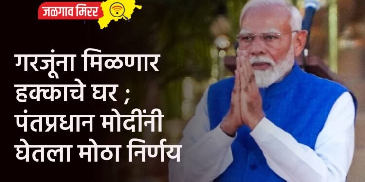 गरजूंना मिळणार हक्काचे घर ; पंतप्रधान मोदींनी घेतला मोठा निर्णय