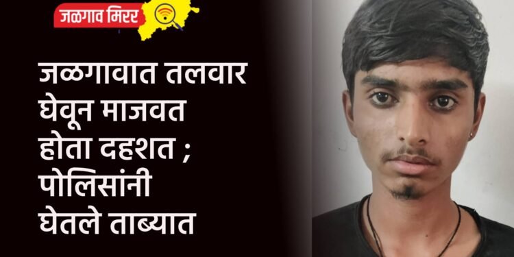 जळगावात तलवार घेवून माजवत होता दहशत ; पोलिसांनी घेतले ताब्यात