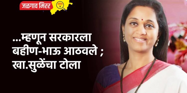 …म्हणून सरकारला बहीण-भाऊ आठवले ; खा.सुळेंचा टोला