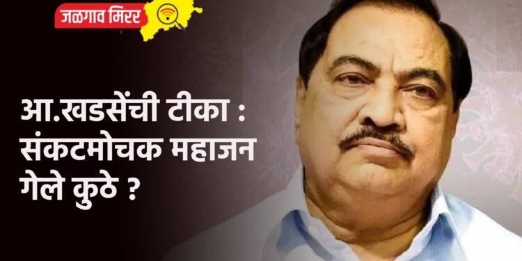 आ.खडसेंची टीका : संकटमोचक महाजन गेले कुठे ?