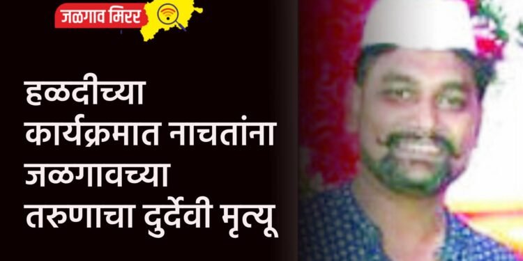 हळदीच्या कार्यक्रमात नाचतांना जळगावच्या तरुणाचा दुर्देवी मृत्यू