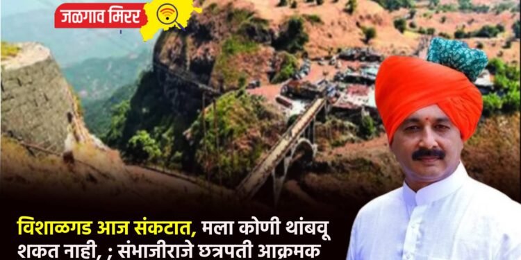 विशाळगड आज संकटात, मला कोणी थांबवू शकत नाही, ; संभाजीराजे छत्रपती आक्रमक