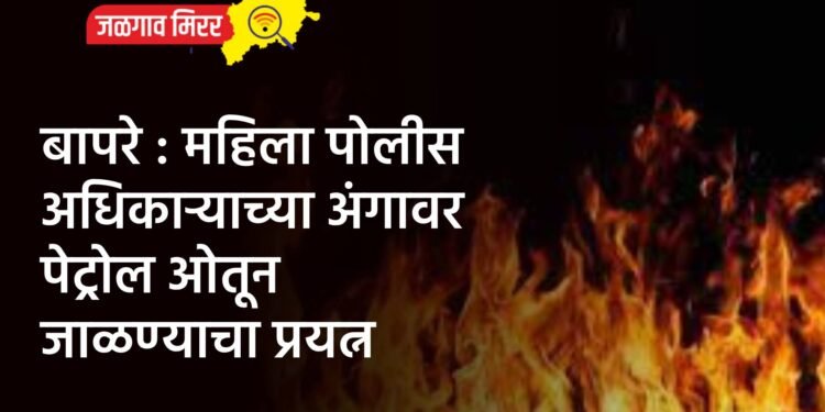 बापरे : महिला पोलीस अधिकाऱ्याच्या अंगावर पेट्रोल ओतून जाळण्याचा प्रयत्न