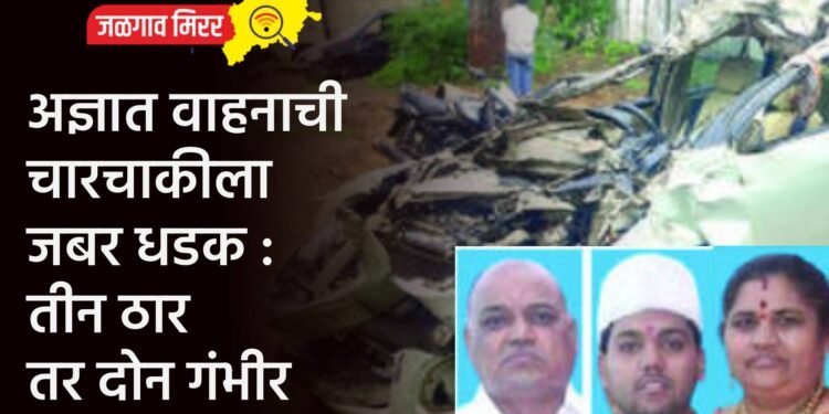 अज्ञात वाहनाची चारचाकीला जबर धडक : परिवारातील तीन ठार तर दोन गंभीर