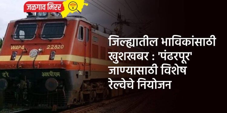 जिल्ह्यातील भाविकांसाठी खुशखबर : ‘पंढरपूर’ जाण्यासाठी विशेष रेल्वेचे नियोजन