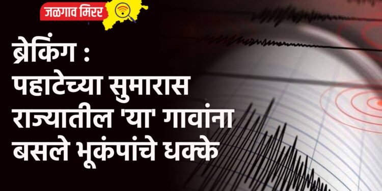 ब्रेकिंग : पहाटेच्या सुमारास राज्यातील ‘या’ गावांना बसले भूकंपांचे धक्के