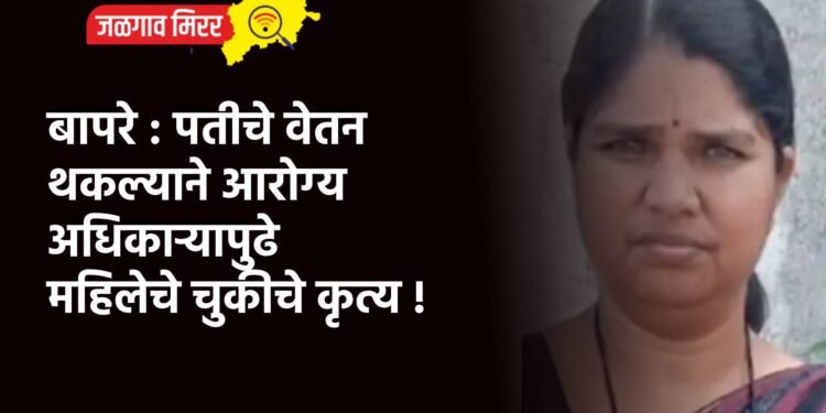 बापरे : पतीचे वेतन थकल्याने आरोग्य अधिकाऱ्यापुढे महिलेचे चुकीचे  कृत्य !