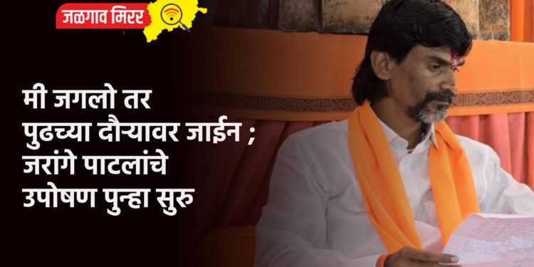 मी जगलो तर पुढच्या दौऱ्यावर जाईन ; जरांगे पाटलांचे उपोषण पुन्हा सुरु