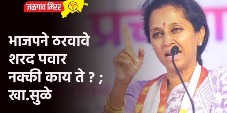 भाजपने ठरवावे शरद पवार नक्की काय ते ? ; खा.सुळे