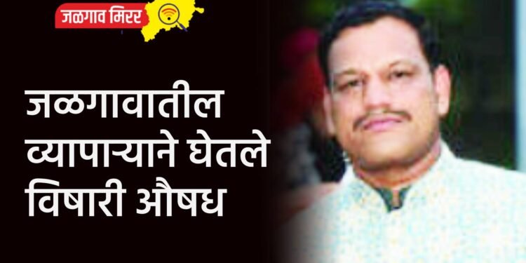 जळगावातील व्यापाऱ्याने घेतले विषारी औषध