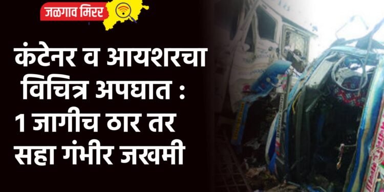 कंटेनर व आयशरचा विचित्र अपघात : १ जागीच ठार तर सहा गंभीर जखमी
