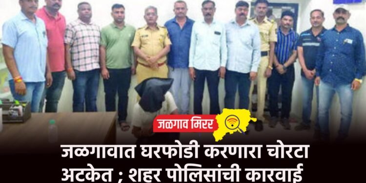 जळगावात घरफोडी करणारा चोरटा अटकेत ; शहर पोलिसांची कारवाई