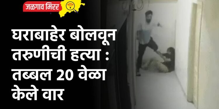 घराबाहेर बोलवून तरुणीची हत्या : तब्बल २० वेळा केला वार