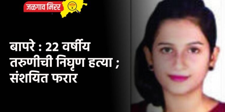 बापरे : २२ वर्षीय तरुणीची निघृण हत्या ; संशयित फरार
