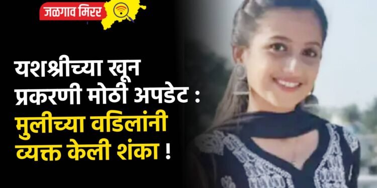 यशश्रीच्या खून प्रकरणी मोठी अपडेट : मुलीच्या वडिलांनी व्यक्त केली शंका !
