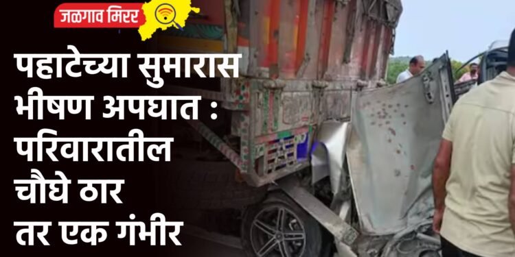 पहाटेच्या सुमारास भीषण अपघात : परिवारातील चौघे ठार तर एक गंभीर