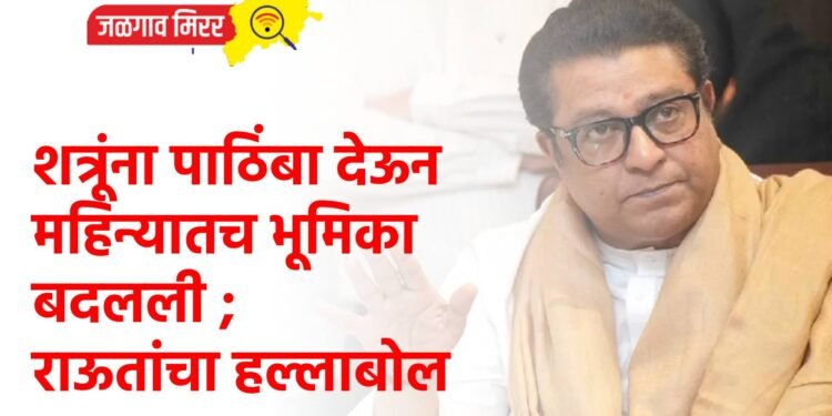 शत्रूंना पाठिंबा देऊन महिन्यातच भूमिका बदलली ; राऊतांचा हल्लाबोल