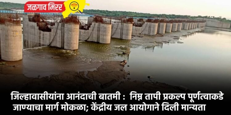 जिल्हावासीयांना आनंदाची बातमी :  निम्न तापी प्रकल्प पूर्णत्वाकडे जाण्याचा मार्ग मोकळा; केंद्रीय जल आयोगाने दिली मान्यता