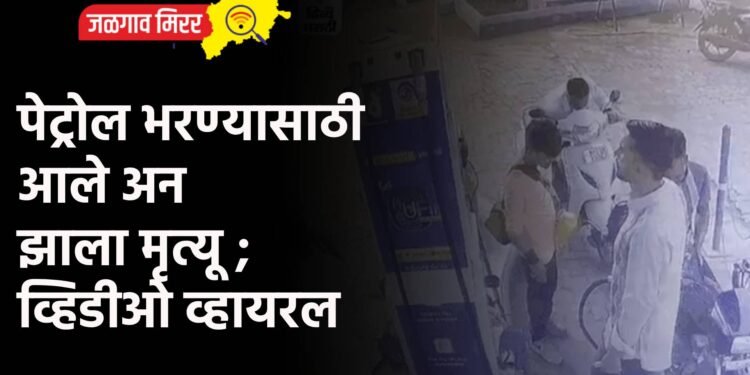 पेट्रोल भरण्यासाठी आले अन झाला मृत्यू ; व्हिडीओ व्हायरल