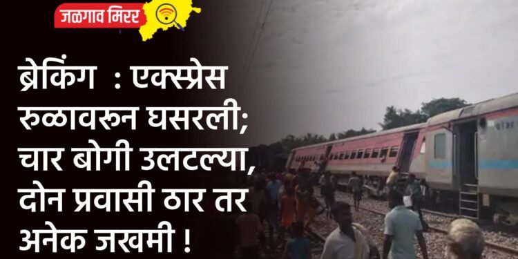 ब्रेकिंग : एक्स्प्रेस रुळावरून घसरली; चार बोगी उलटल्या, दोन प्रवासी ठार तर अनेक जखमी !