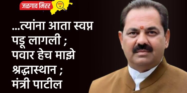 …त्यांना आता स्वप्न पडू लागली ; पवार हेच माझे श्रद्धास्थान ; मंत्री पाटील