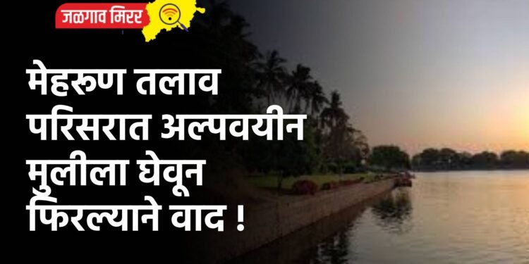 मेहरूण तलाव परिसरात अल्पवयीन मुलीला घेवून फिरल्याने वाद !