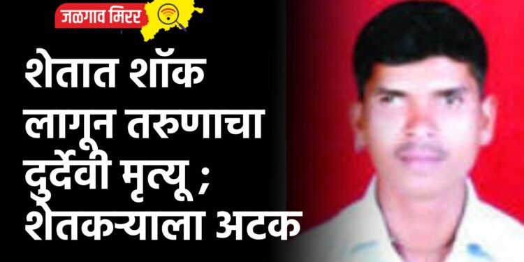 शेतात शॉक लागून तरुणाचा दुर्देवी मृत्यू ; शेतकऱ्याला अटक