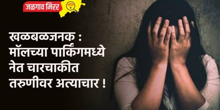 खळबळजनक : मॉलच्या पार्किंगमध्ये नेत चारचाकीत तरुणीवर अत्याचार !