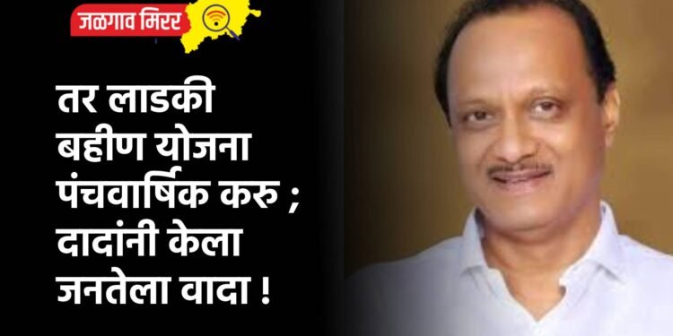 तर लाडकी बहीण योजना पंचवार्षिक करु ; दादांनी केला जनतेला वादा !