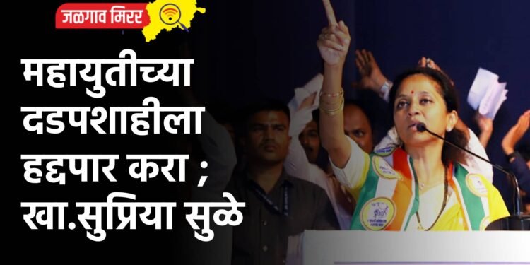 महायुतीच्या दडपशाहीला हद्दपार करा ;  खा.सुप्रिया सुळे 