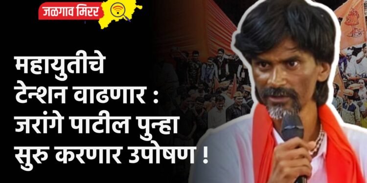 महायुतीचे टेन्शन वाढणार : जरांगे पाटील पुन्हा सुरु करणार उपोषण !
