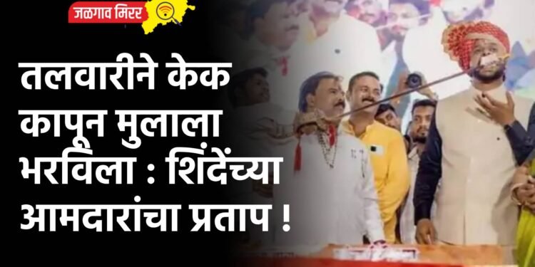 तलवारीने केक कापून मुलाला भरविला : शिंदेंच्या आमदारांचा प्रताप !