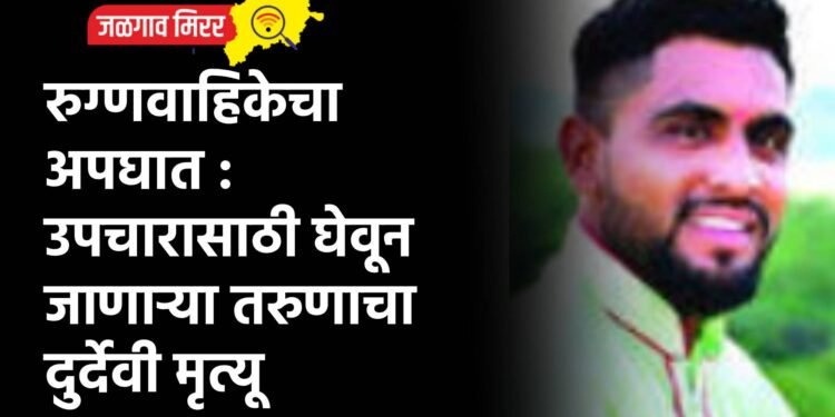 रुग्णवाहिकेचा अपघात : उपचारासाठी घेवून जाणाऱ्या तरुणाचा दुर्देवी मृत्यू