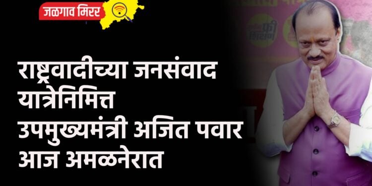 राष्ट्रवादीच्या जनसंवाद यात्रेनिमित्त उपमुख्यमंत्री अजित पवार आज अमळनेरात