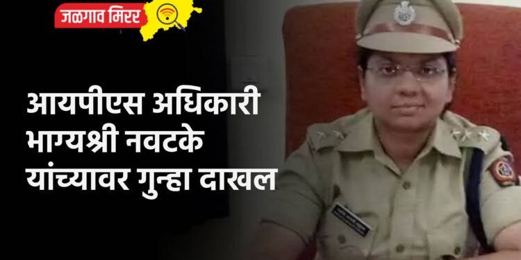 आयपीएस अधिकारी भाग्यश्री नवटके यांच्यावर गुन्हा दाखल