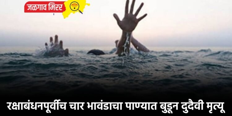 रक्षाबंधनपूर्वीच चार भावंडाचा पाण्यात बुडून दुदैवी मृत्यू