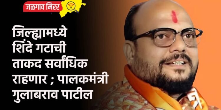 जिल्ह्यामध्ये शिंदे गटाची ताकद सर्वांधिक राहणार ; पालकमंत्री गुलाबराव पाटील