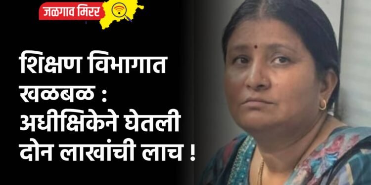 शिक्षण विभागात खळबळ : अधीक्षिकेने घेतली दोन लाखांची लाच !