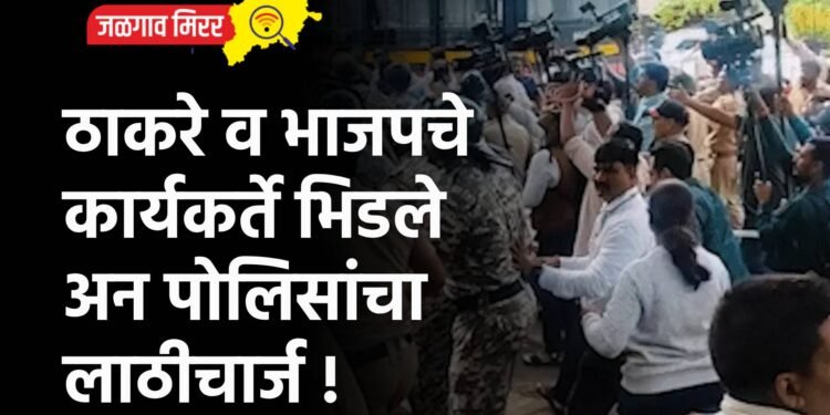 ठाकरे व भाजपचे कार्यकर्ते भिडले अन पोलिसांचा लाठीचार्ज !