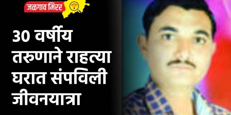 ३० वर्षीय तरुणाने राहत्या घरात संपविली जीवनयात्रा