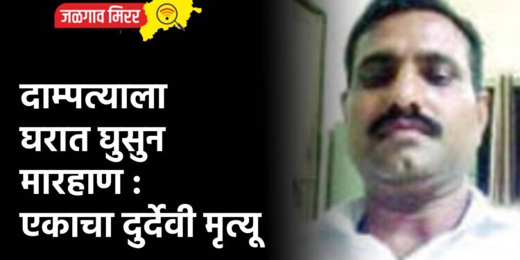 दाम्पत्याला घरात घुसुन मारहाण : एकाचा दुर्देवी मृत्यू