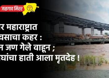 उत्तर महाराष्ट्रात पावसाचा कहर : तीन जण गेले वाहून ; दोघांचा हाती आला मृतदेह !