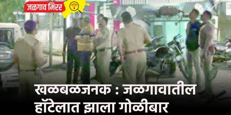 खळबळजनक : जळगावातील हॉटेलात झाला गोळीबार