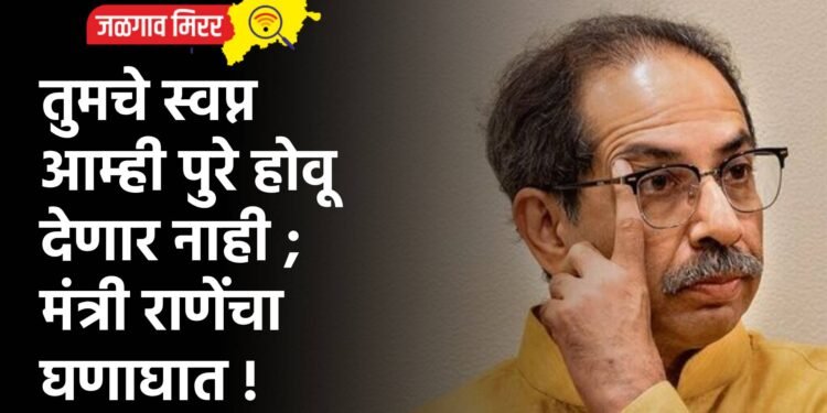 तुमचे स्वप्न आम्ही पुरे होवू देणार नाही ; मंत्री राणेंचा घणाघात !