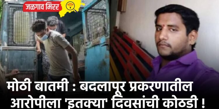 मोठी बातमी : बदलापूर प्रकरणातील आरोपीला ‘इतक्या’ दिवसांची कोठडी !