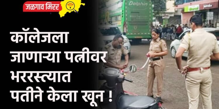 कॉलेजला जाणाऱ्या पत्नीवर भररस्त्यात पतीने केला खून !